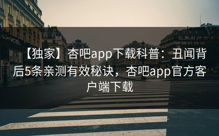 【独家】杏吧app下载科普：丑闻背后5条亲测有效秘诀，杏吧app官方客户端下载