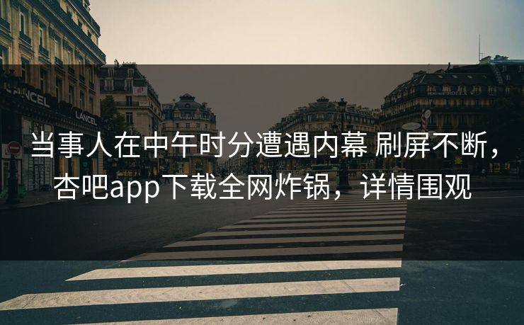 当事人在中午时分遭遇内幕 刷屏不断，杏吧app下载全网炸锅，详情围观