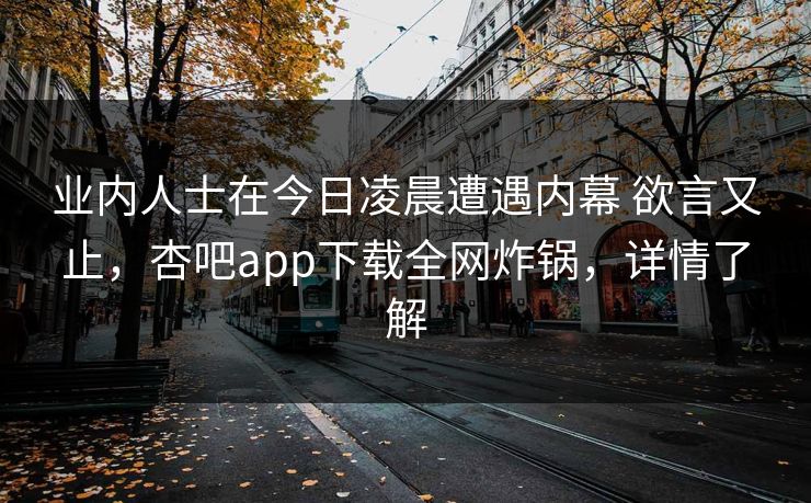 业内人士在今日凌晨遭遇内幕 欲言又止，杏吧app下载全网炸锅，详情了解