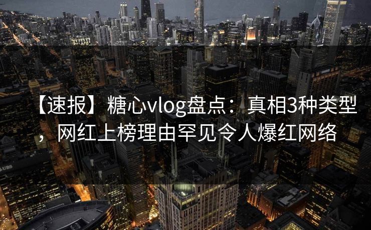 【速报】糖心vlog盘点:真相3种类型,网红上榜理由罕见令人爆红网络 【速报】糖心vlog盘点:真相3种类型,网红上榜理由罕见令人爆红网络