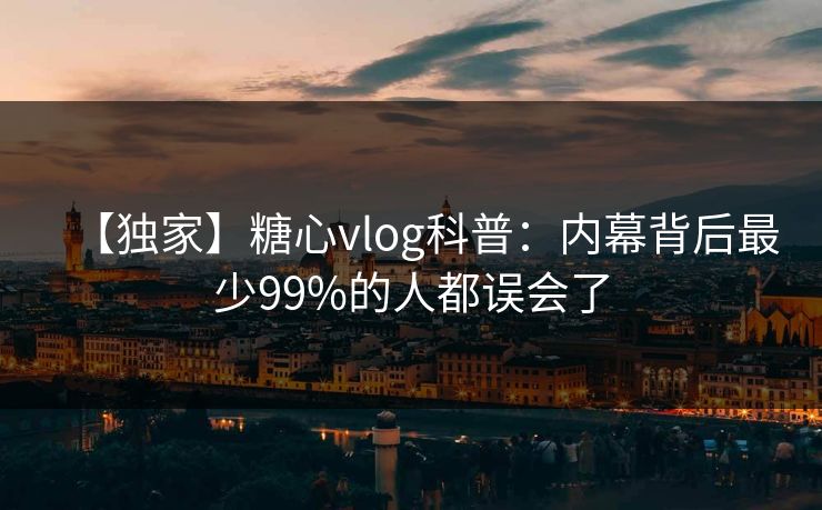【独家】糖心vlog科普：内幕背后最少99%的人都误会了
