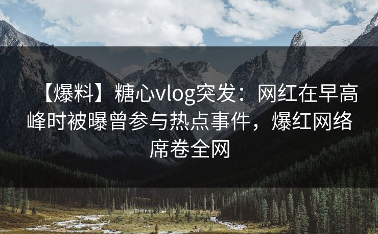 【爆料】糖心vlog突发：网红在早高峰时被曝曾参与热点事件，爆红网络席卷全网