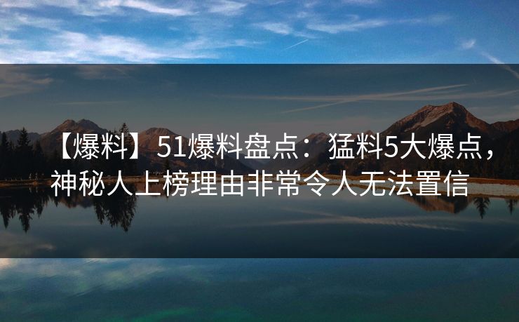 【爆料】51爆料盘点：猛料5大爆点，神秘人上榜理由非常令人无法置信