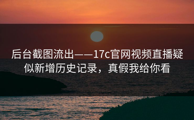 后台截图流出——17c官网视频直播疑似新增历史记录，真假我给你看